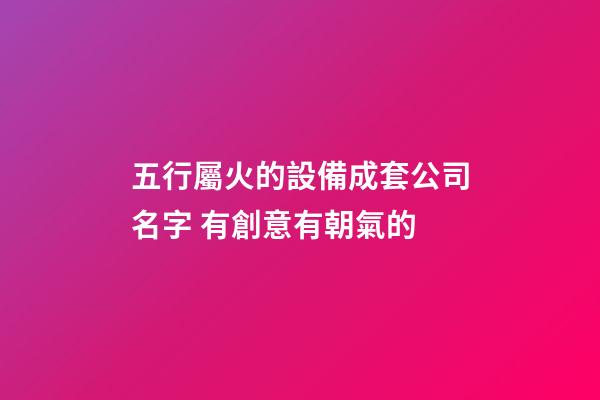 五行屬火的設備成套公司名字 有創意有朝氣的-第1張-公司起名-玄機派